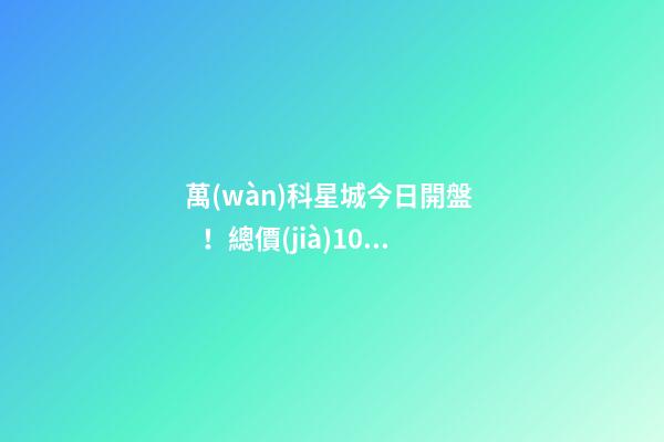 萬(wàn)科星城今日開盤！總價(jià)100萬(wàn)起，最高優(yōu)惠10萬(wàn)